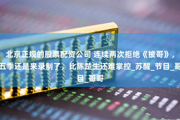 北京正规的股票配资公司 连续两次拒绝《披哥》，第五季还是来录制了，比陈楚生还难掌控_苏醒_节目_哥哥