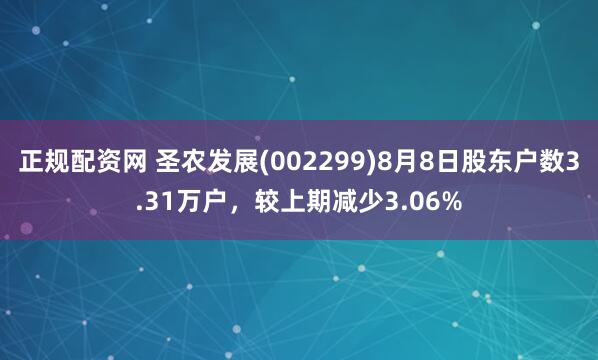 正规配资网 圣农发展(002299)8月8日股东户数3.31万户，较上期减少3.06%