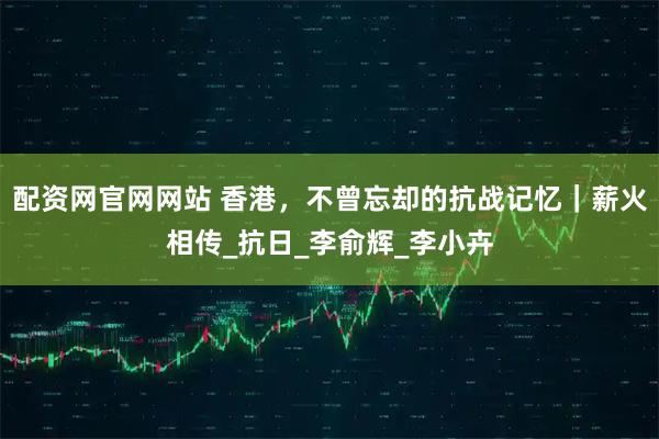 配资网官网网站 香港，不曾忘却的抗战记忆｜薪火相传_抗日_李俞辉_李小卉