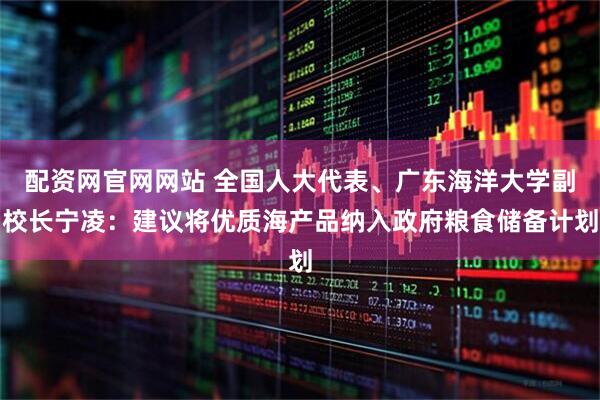 配资网官网网站 全国人大代表、广东海洋大学副校长宁凌：建议将优质海产品纳入政府粮食储备计划