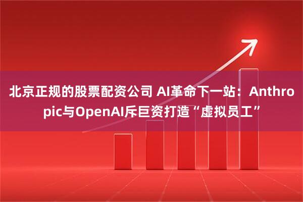 北京正规的股票配资公司 AI革命下一站：Anthropic与OpenAI斥巨资打造“虚拟员工”