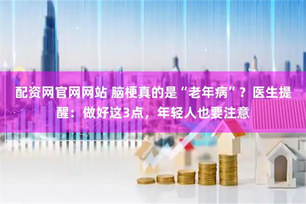 配资网官网网站 脑梗真的是“老年病”？医生提醒：做好这3点，年轻人也要注意