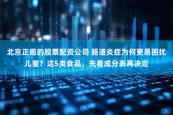 北京正规的股票配资公司 肠道炎症为何更易困扰儿童？这5类食品，先看成分表再决定