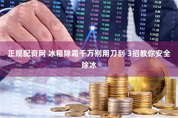 正规配资网 冰箱除霜千万别用刀刮 3招教你安全除冰