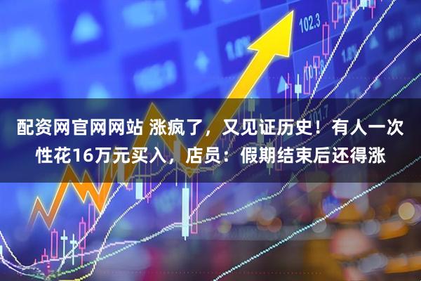 配资网官网网站 涨疯了，又见证历史！有人一次性花16万元买入，店员：假期结束后还得涨