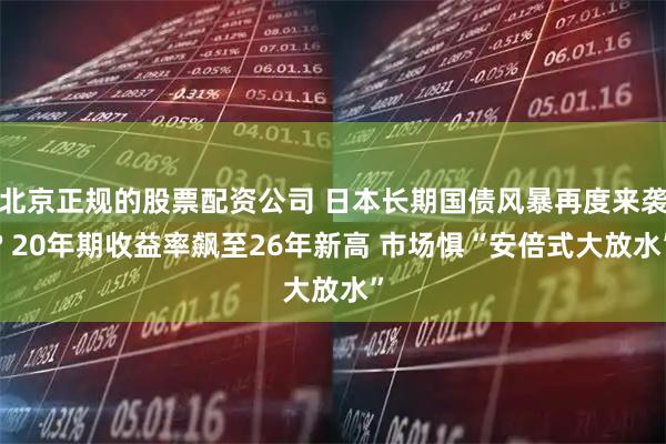 北京正规的股票配资公司 日本长期国债风暴再度来袭? 20年期收益率飙至26年新高 市场惧“安倍式大放水”
