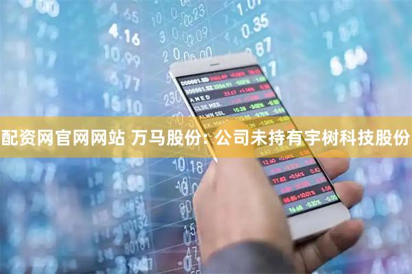配资网官网网站 万马股份: 公司未持有宇树科技股份