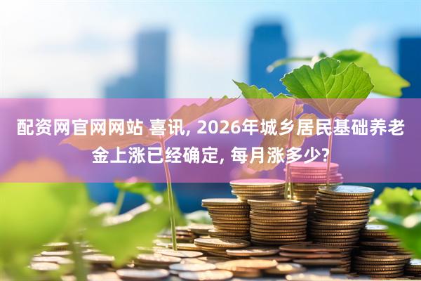 配资网官网网站 喜讯, 2026年城乡居民基础养老金上涨已经确定, 每月涨多少?