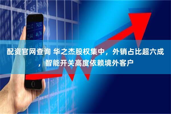 配资官网查询 华之杰股权集中，外销占比超六成，智能开关高度依赖境外客户