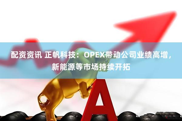 配资资讯 正帆科技：OPEX带动公司业绩高增，新能源等市场持续开拓