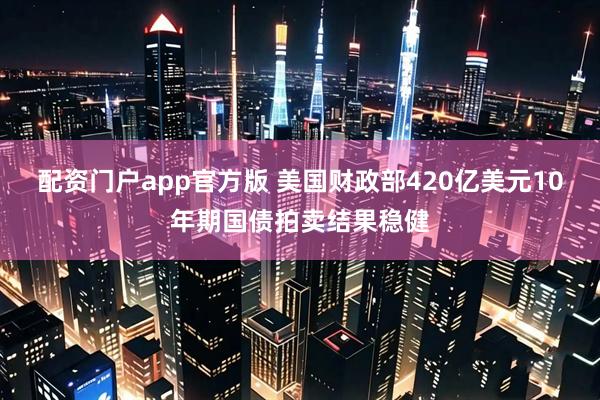 配资门户app官方版 美国财政部420亿美元10年期国债拍卖结果稳健
