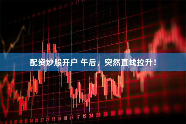 配资炒股开户 午后，突然直线拉升！