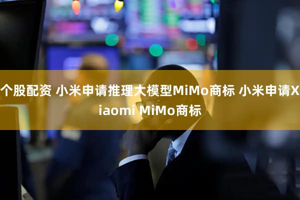 个股配资 小米申请推理大模型MiMo商标 小米申请Xiaomi MiMo商标
