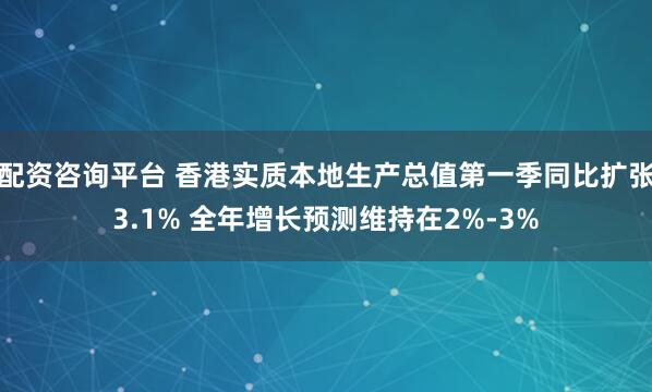 配资咨询平台 香港实质本地生产总值第一季同比扩张3.1% 全年增长预测维持在2%-3%