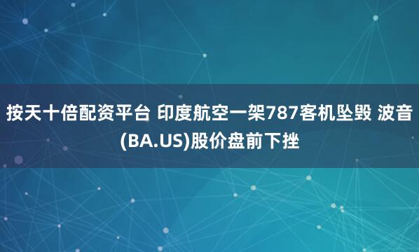 按天十倍配资平台 印度航空一架787客机坠毁 波音(BA.US)股价盘前下挫