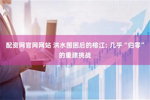 配资网官网网站 洪水围困后的榕江: 几乎“归零”的重建挑战