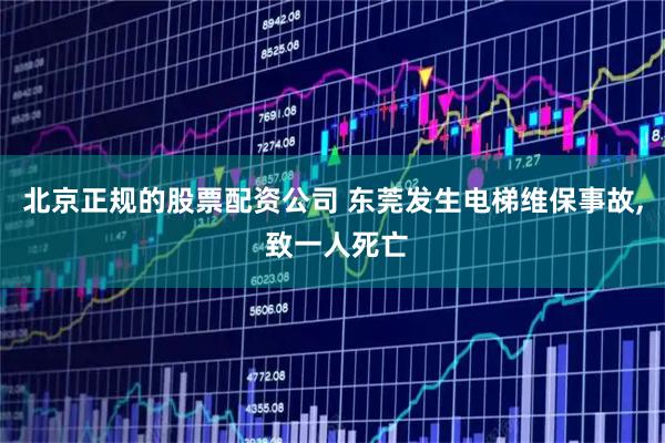 北京正规的股票配资公司 东莞发生电梯维保事故, 致一人死亡