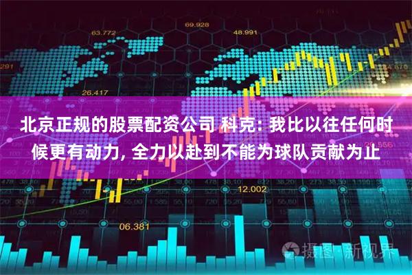 北京正规的股票配资公司 科克: 我比以往任何时候更有动力, 全力以赴到不能为球队贡献为止