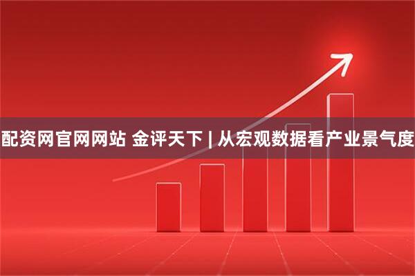 配资网官网网站 金评天下 | 从宏观数据看产业景气度