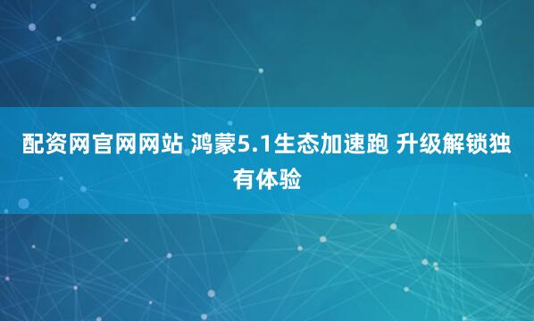 配资网官网网站 鸿蒙5.1生态加速跑 升级解锁独有体验