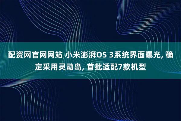 配资网官网网站 小米澎湃OS 3系统界面曝光, 确定采用灵动岛, 首批适配7款机型