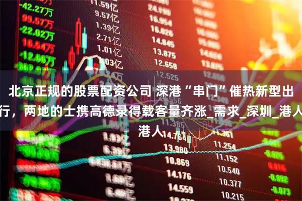 北京正规的股票配资公司 深港“串门”催热新型出行，两地的士携高德录得载客量齐涨_需求_深圳_港人