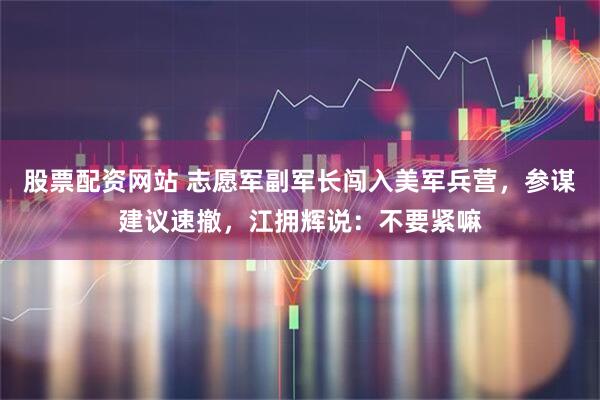 股票配资网站 志愿军副军长闯入美军兵营，参谋建议速撤，江拥辉说：不要紧嘛