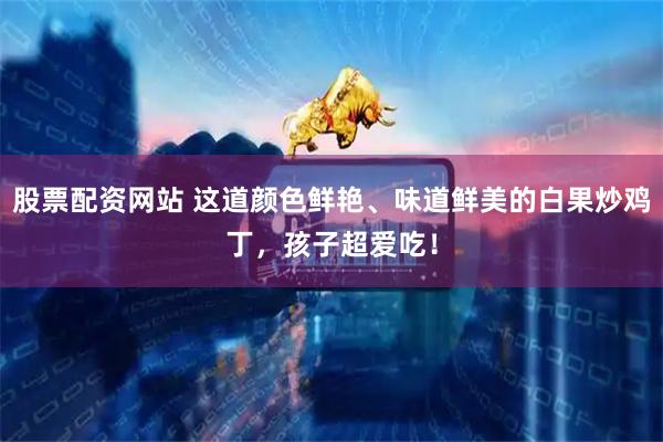 股票配资网站 这道颜色鲜艳、味道鲜美的白果炒鸡丁，孩子超爱吃！