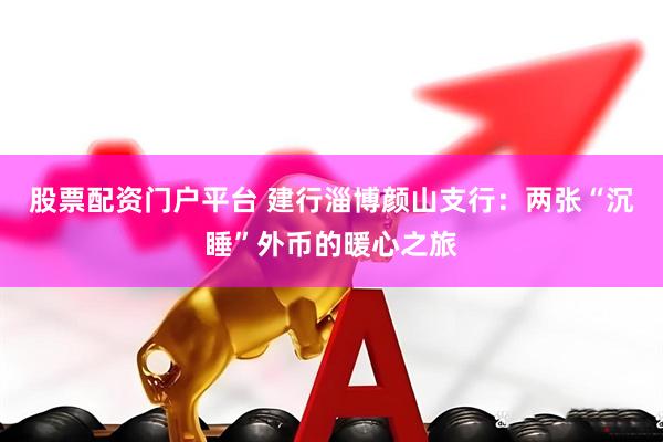 股票配资门户平台 建行淄博颜山支行：两张“沉睡”外币的暖心之旅