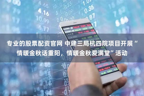 专业的股票配资官网 中建三局杭四院项目开展“情暖金秋话重阳，情暖金秋爱满堂”活动