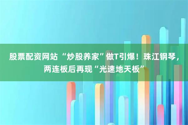 股票配资网站 “炒股养家”做T引爆！珠江钢琴，两连板后再现“光速地天板”