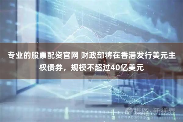 专业的股票配资官网 财政部将在香港发行美元主权债券，规模不超过40亿美元