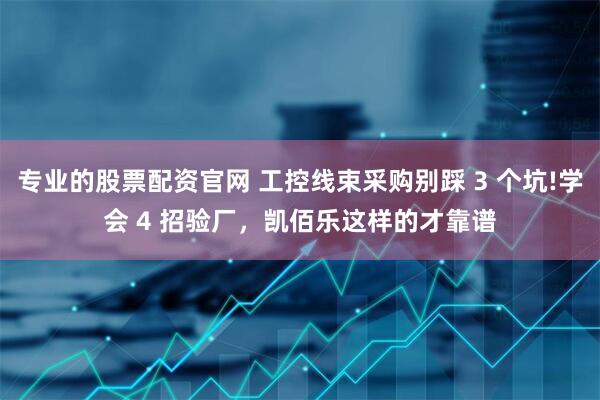 专业的股票配资官网 工控线束采购别踩 3 个坑!学会 4 招验厂，凯佰乐这样的才靠谱