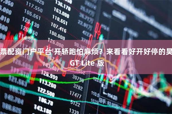 股票配资门户平台 开轿跑怕麻烦？来看看好开好停的昊铂 GT Lite 版