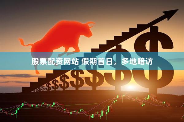 股票配资网站 假期首日，多地暗访