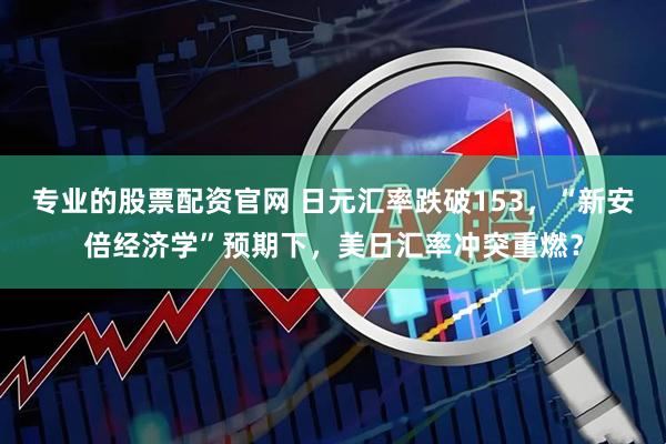 专业的股票配资官网 日元汇率跌破153，“新安倍经济学”预期下，美日汇率冲突重燃？