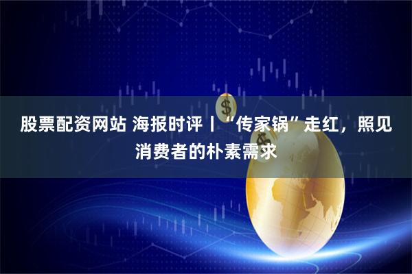 股票配资网站 海报时评丨“传家锅”走红，照见消费者的朴素需求