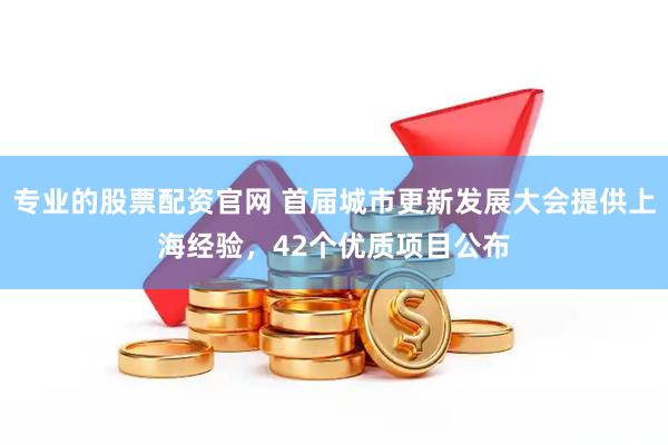 专业的股票配资官网 首届城市更新发展大会提供上海经验，42个优质项目公布