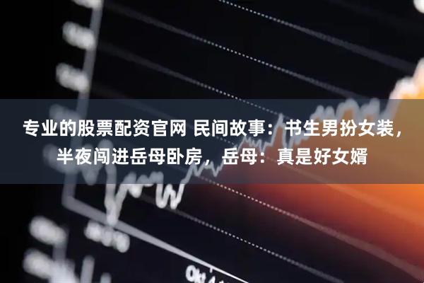 专业的股票配资官网 民间故事：书生男扮女装，半夜闯进岳母卧房，岳母：真是好女婿