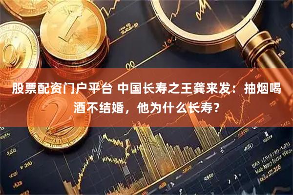 股票配资门户平台 中国长寿之王龚来发：抽烟喝酒不结婚，他为什么长寿？