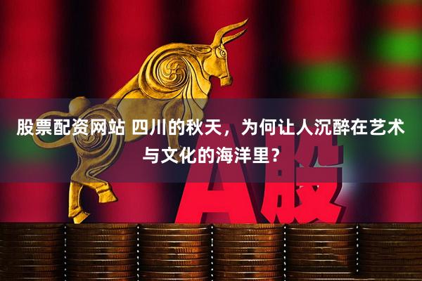 股票配资网站 四川的秋天，为何让人沉醉在艺术与文化的海洋里？