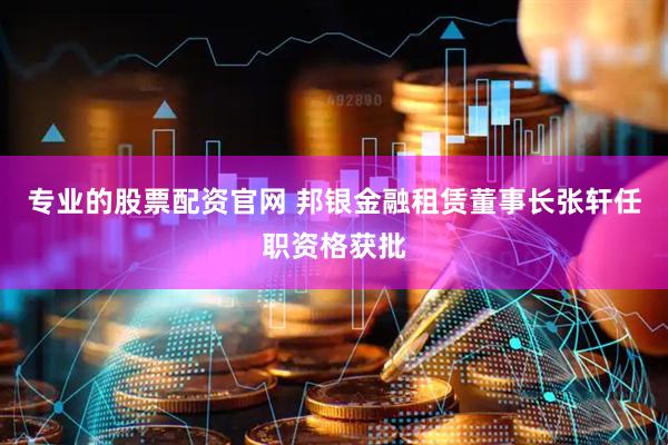 专业的股票配资官网 邦银金融租赁董事长张轩任职资格获批