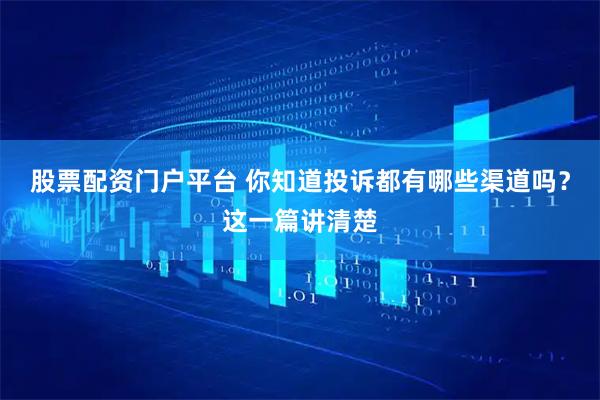 股票配资门户平台 你知道投诉都有哪些渠道吗？这一篇讲清楚
