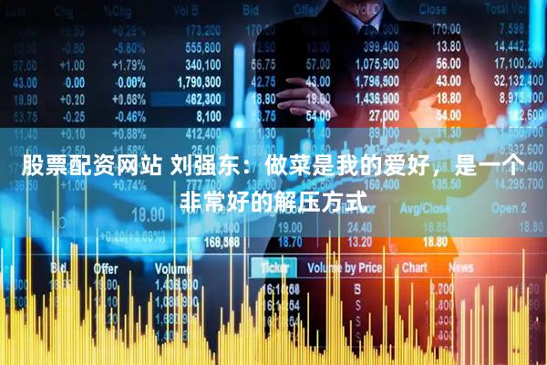 股票配资网站 刘强东：做菜是我的爱好，是一个非常好的解压方式