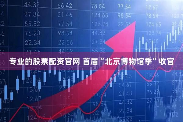 专业的股票配资官网 首届“北京博物馆季”收官