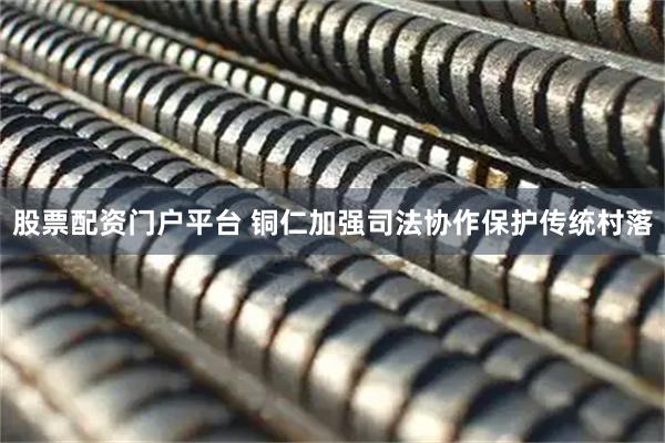 股票配资门户平台 铜仁加强司法协作保护传统村落