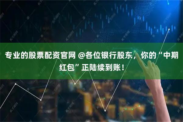 专业的股票配资官网 @各位银行股东，你的“中期红包”正陆续到账！