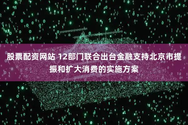 股票配资网站 12部门联合出台金融支持北京市提振和扩大消费的实施方案