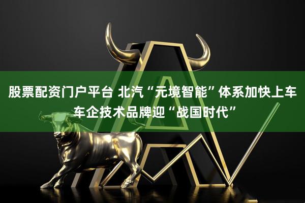 股票配资门户平台 北汽“元境智能”体系加快上车 车企技术品牌迎“战国时代”