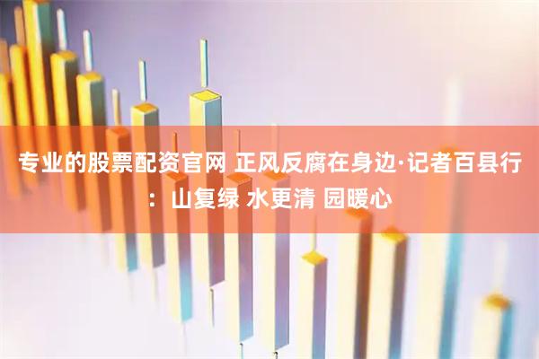 专业的股票配资官网 正风反腐在身边·记者百县行：山复绿 水更清 园暖心